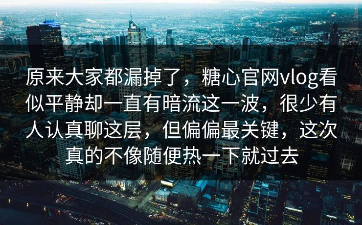 原来大家都漏掉了，糖心官网vlog看似平静却一直有暗流这一波，很少有人认真聊这层，但偏偏最关键，这次真的不像随便热一下就过去