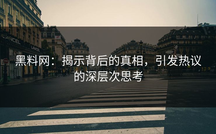 黑料网:揭示背后的真相,引发热议的深层次思考 黑料网:揭示背后的真相,引发热议的深层次思考