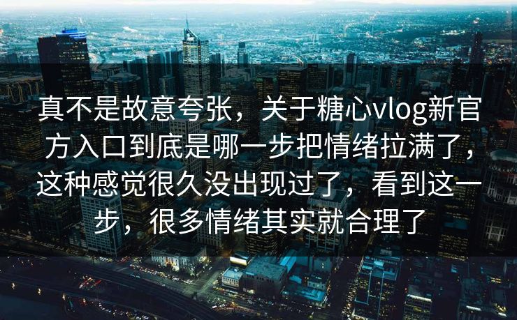 真不是故意夸张，关于糖心vlog新官方入口到底是哪一步把情绪拉满了，这种感觉很久没出现过了，看到这一步，很多情绪其实就合理了