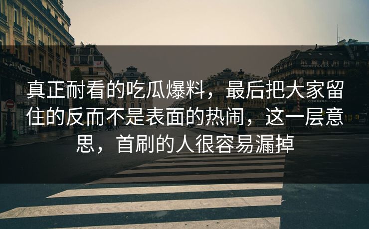 真正耐看的吃瓜爆料，最后把大家留住的反而不是表面的热闹，这一层意思，首刷的人很容易漏掉