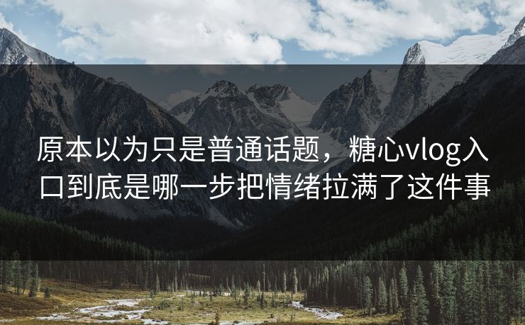 原本以为只是普通话题,糖心vlog入口到底是哪一步把情绪拉满了这件事 原本以为只是普通话题,糖心vlog入口到底是哪一步把情绪拉满了这件事