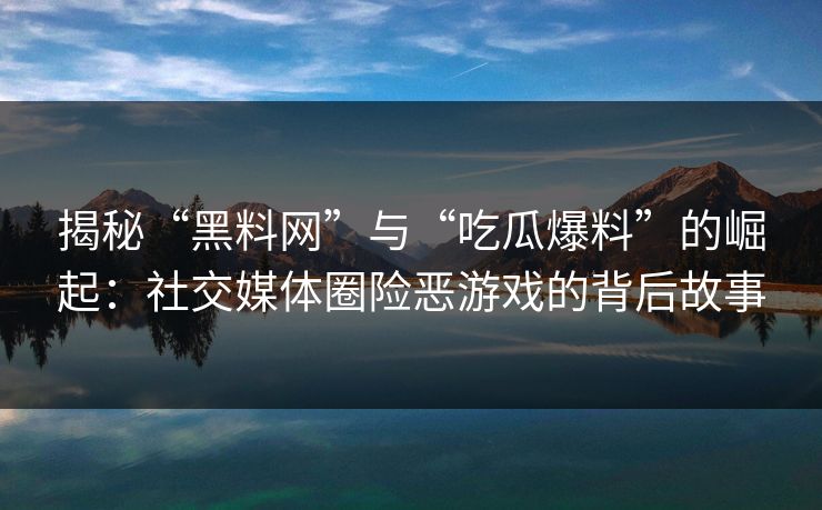 揭秘“黑料网”与“吃瓜爆料”的崛起:社交媒体圈险恶游戏的背后故事 揭秘“黑料网”与“吃瓜爆料”的崛起:社交媒体圈险恶游戏的背后故事