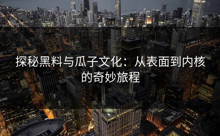 探秘黑料与瓜子文化：从表面到内核的奇妙旅程