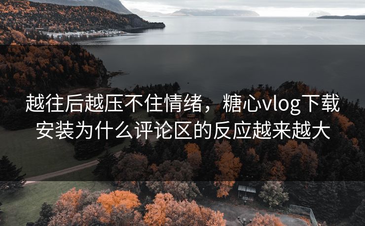 越往后越压不住情绪,糖心vlog下载安装为什么评论区的反应越来越大 越往后越压不住情绪,糖心vlog下载安装为什么评论区的反应越来越大