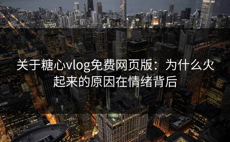 关于糖心vlog免费网页版：为什么火起来的原因在情绪背后