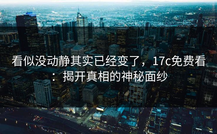 看似没动静其实已经变了,17c免费看:揭开真相的神秘面纱 看似没动静其实已经变了,17c免费看:揭开真相的神秘面纱