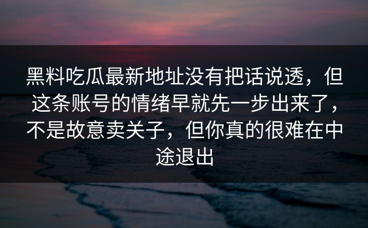 黑料吃瓜最新地址没有把话说透，但这条账号的情绪早就先一步出来了，不是故意卖关子，但你真的很难在中途退出