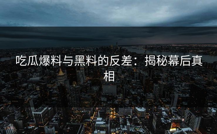 吃瓜爆料与黑料的反差：揭秘幕后真相