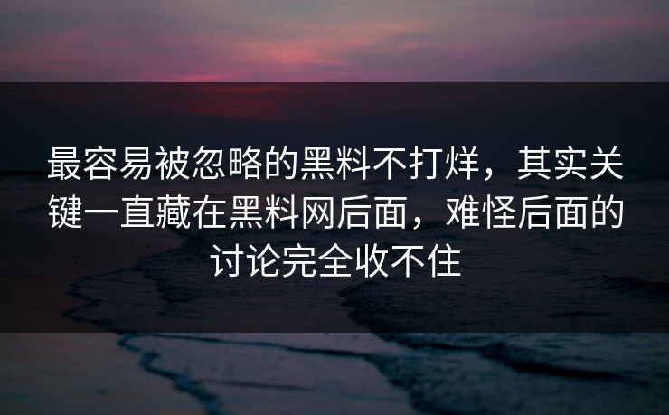 最容易被忽略的黑料不打烊，其实关键一直藏在黑料网后面，难怪后面的讨论完全收不住