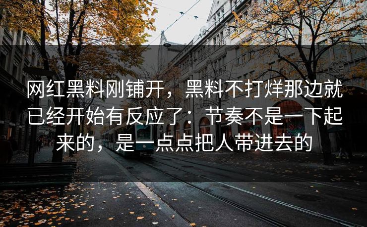 网红黑料刚铺开，黑料不打烊那边就已经开始有反应了：节奏不是一下起来的，是一点点把人带进去的