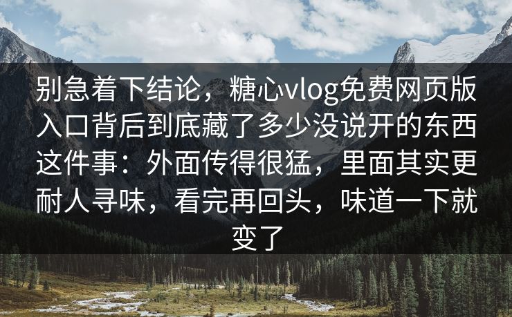别急着下结论，糖心vlog免费网页版入口背后到底藏了多少没说开的东西这件事：外面传得很猛，里面其实更耐人寻味，看完再回头，味道一下就变了
