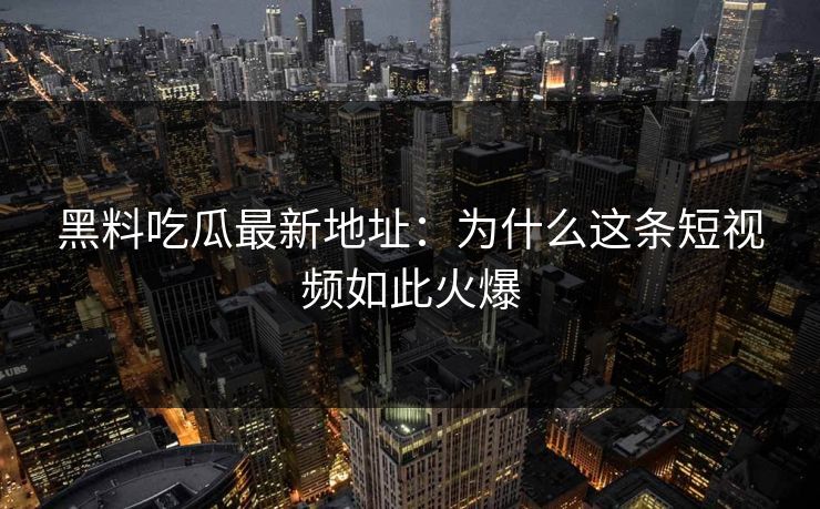 黑料吃瓜最新地址：为什么这条短视频如此火爆
