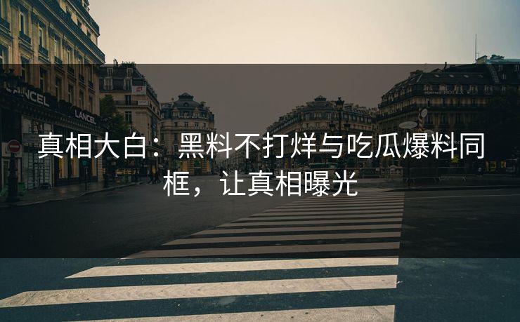 真相大白：黑料不打烊与吃瓜爆料同框，让真相曝光