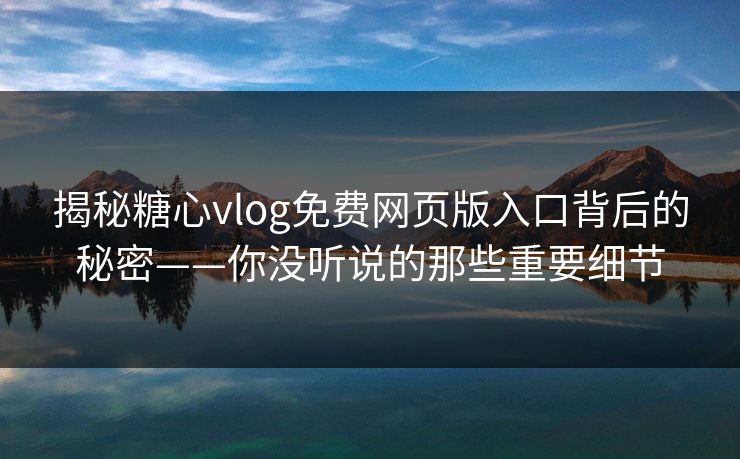 揭秘糖心vlog免费网页版入口背后的秘密——你没听说的那些重要细节