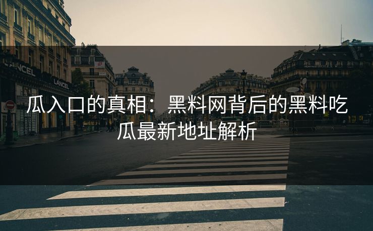 瓜入口的真相：黑料网背后的黑料吃瓜最新地址解析