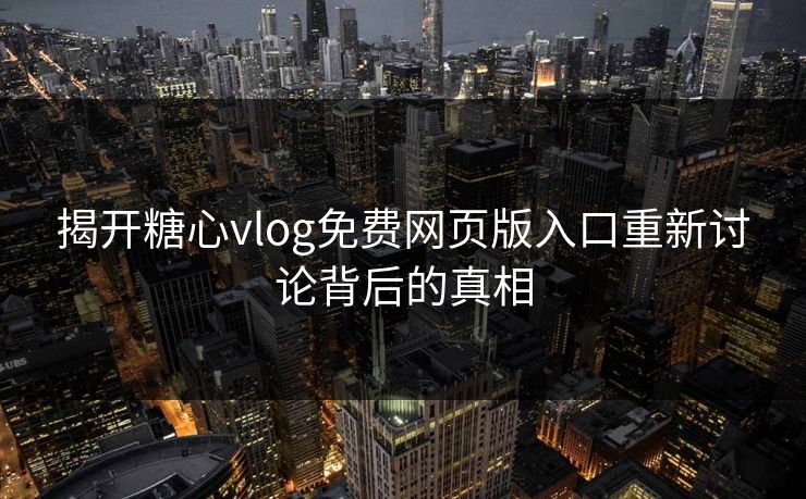 揭开糖心vlog免费网页版入口重新讨论背后的真相 揭开糖心vlog免费网页版入口重新讨论背后的真相