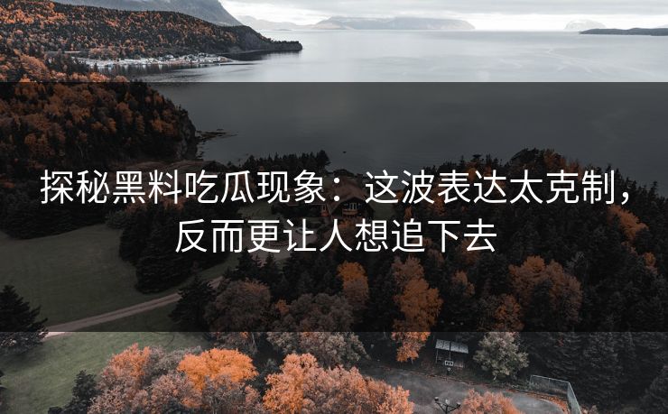 探秘黑料吃瓜现象：这波表达太克制，反而更让人想追下去