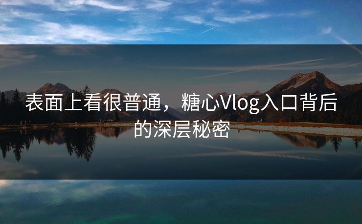 表面上看很普通,糖心Vlog入口背后的深层秘密 表面上看很普通,糖心Vlog入口背后的深层秘密