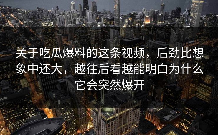 关于吃瓜爆料的这条视频，后劲比想象中还大，越往后看越能明白为什么它会突然爆开