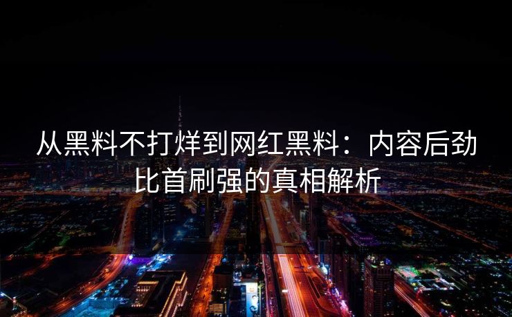 从黑料不打烊到网红黑料：内容后劲比首刷强的真相解析