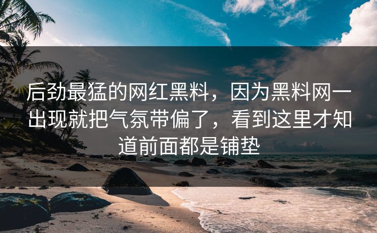 后劲最猛的网红黑料,因为黑料网一出现就把气氛带偏了,看到这里才知道前面都是铺垫 后劲最猛的网红黑料,因为黑料网一出现就把气氛带偏了,看到这里才知道前面都是铺垫