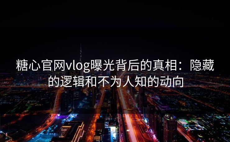 糖心官网vlog曝光背后的真相:隐藏的逻辑和不为人知的动向 糖心官网vlog曝光背后的真相:隐藏的逻辑和不为人知的动向
