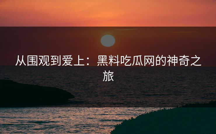 从围观到爱上:黑料吃瓜网的神奇之旅 从围观到爱上:黑料吃瓜网的神奇之旅