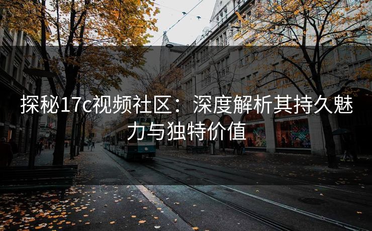 探秘17c视频社区：深度解析其持久魅力与独特价值