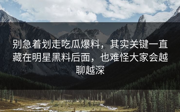 别急着划走吃瓜爆料,其实关键一直藏在明星黑料后面,也难怪大家会越聊越深 别急着划走吃瓜爆料,其实关键一直藏在明星黑料后面,也难怪大家会越聊越深