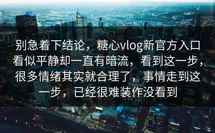 别急着下结论,糖心vlog新官方入口看似平静却一直有暗流,看到这一步,很多情绪其实就合理了,事情走到这一步,已经很难装作没看到 别急着下结论,糖心vlog新官方入口看似平静却一直有暗流,看到这一步,很多情绪其实就合理了,事情走到这一步,已经很难装作没看到