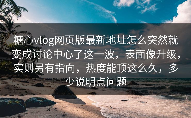 糖心vlog网页版最新地址怎么突然就变成讨论中心了这一波，表面像升级，实则另有指向，热度能顶这么久，多少说明点问题