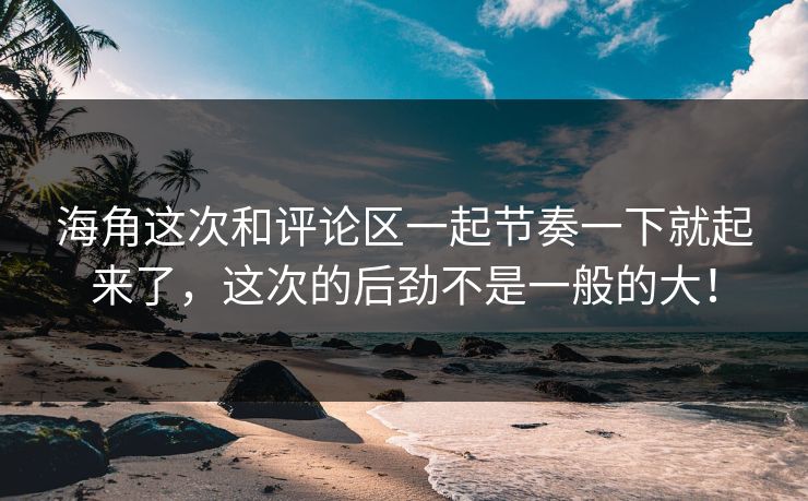 海角这次和评论区一起节奏一下就起来了，这次的后劲不是一般的大！