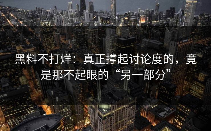 黑料不打烊：真正撑起讨论度的，竟是那不起眼的“另一部分”