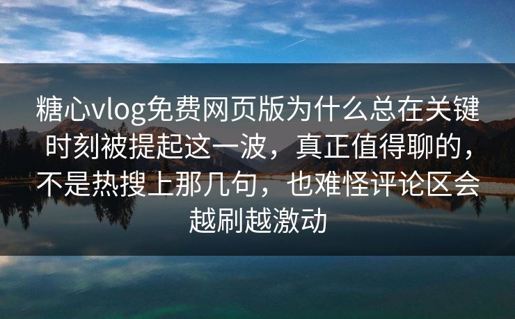 糖心vlog免费网页版为什么总在关键时刻被提起这一波，真正值得聊的，不是热搜上那几句，也难怪评论区会越刷越激动