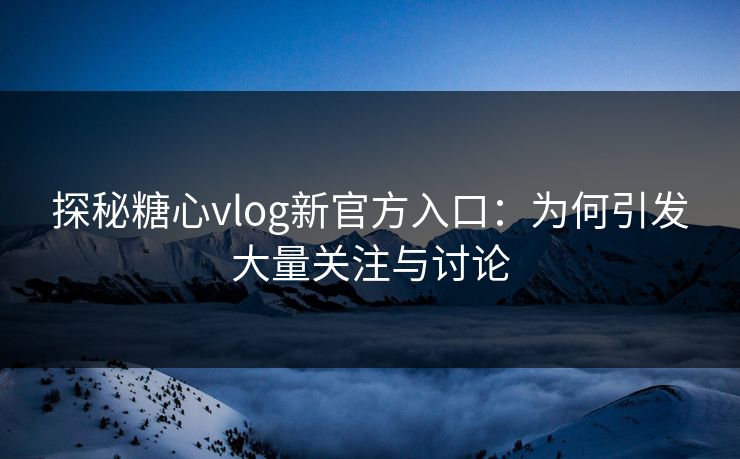 探秘糖心vlog新官方入口：为何引发大量关注与讨论