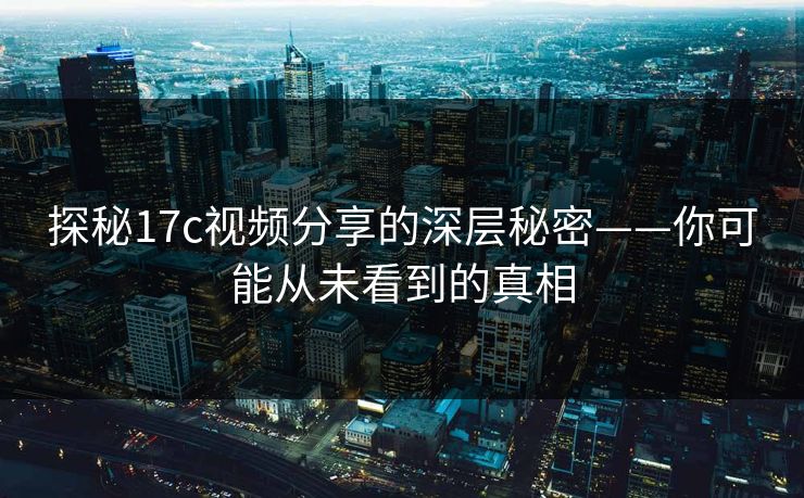 探秘17c视频分享的深层秘密——你可能从未看到的真相