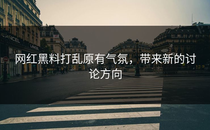 网红黑料打乱原有气氛,带来新的讨论方向 网红黑料打乱原有气氛,带来新的讨论方向