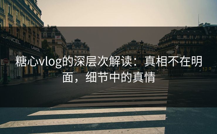 糖心vlog的深层次解读：真相不在明面，细节中的真情